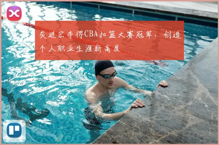 矣进宏夺得CBA扣篮大赛冠军，创造个人职业生涯新高度