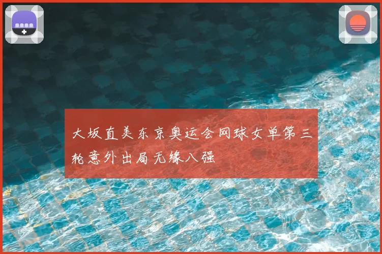 大坂直美东京奥运会网球女单第三轮意外出局无缘八强