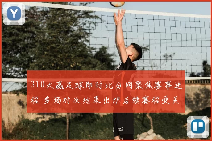 310大赢足球即时比分网聚焦赛事进程 多场对决结果出炉后续赛程受关注