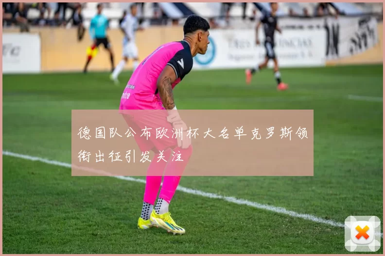 德国队公布欧洲杯大名单克罗斯领衔出征引发关注