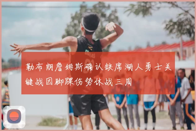 勒布朗詹姆斯确认缺席湖人勇士关键战因脚踝伤势休战三周