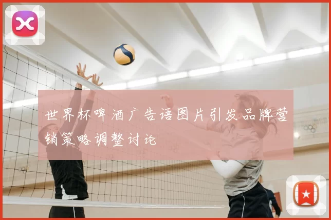世界杯啤酒广告语图片引发品牌营销策略调整讨论
