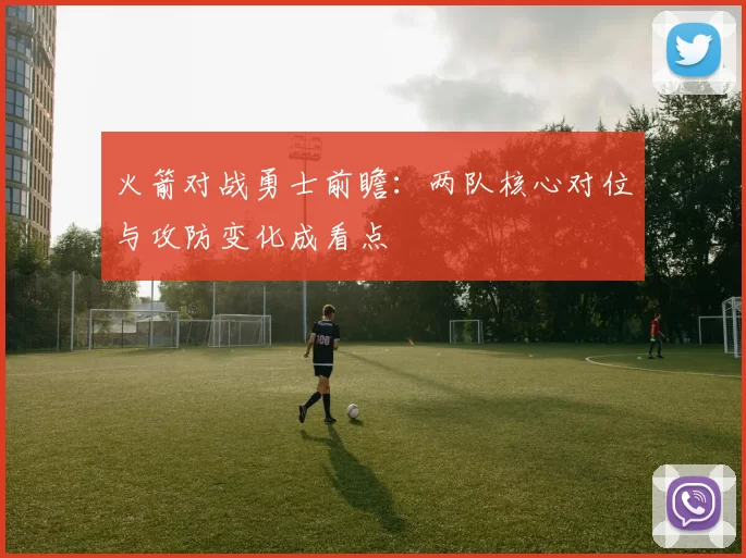 火箭对战勇士前瞻：两队核心对位与攻防变化成看点