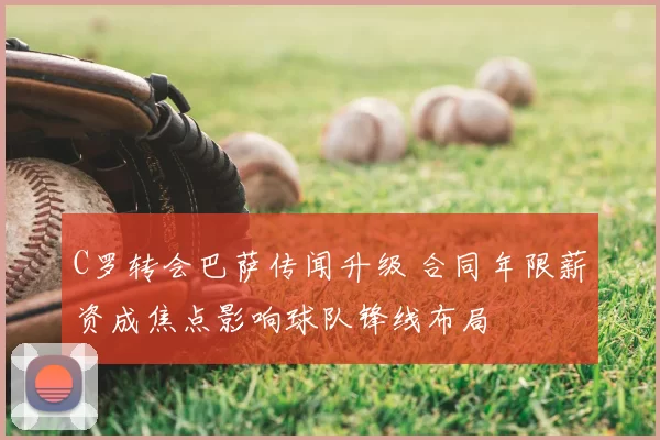 C罗转会巴萨传闻升级 合同年限薪资成焦点影响球队锋线布局