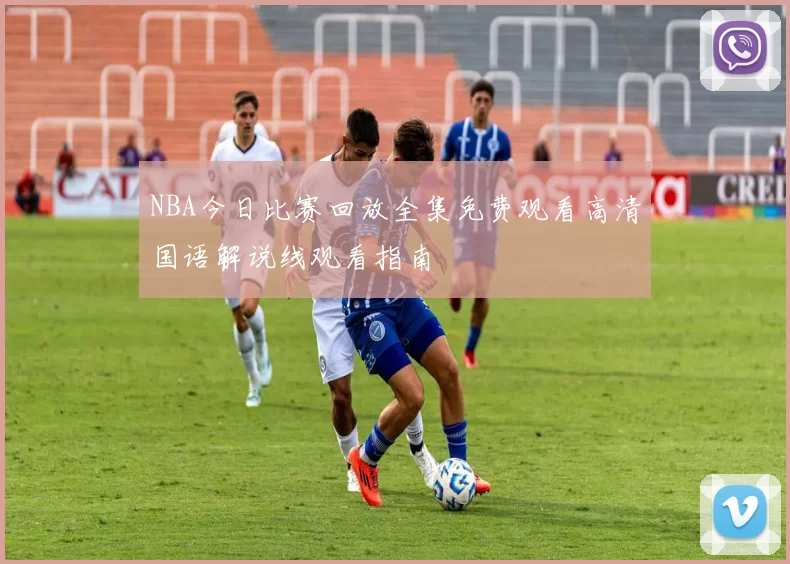NBA今日比赛回放全集免费观看高清国语解说线观看指南