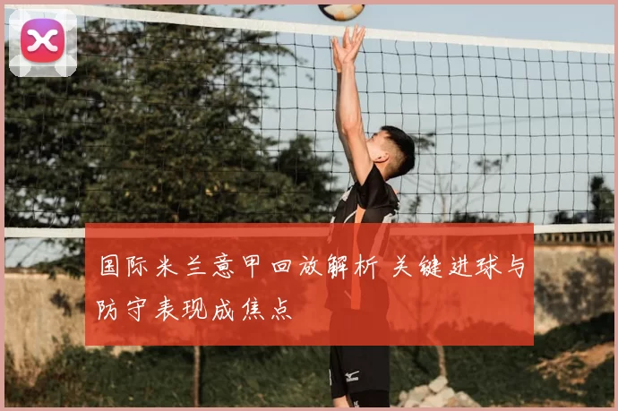 国际米兰意甲回放解析 关键进球与防守表现成焦点