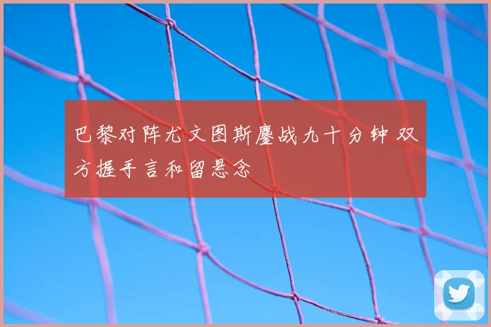 巴黎对阵尤文图斯鏖战九十分钟 双方握手言和留悬念