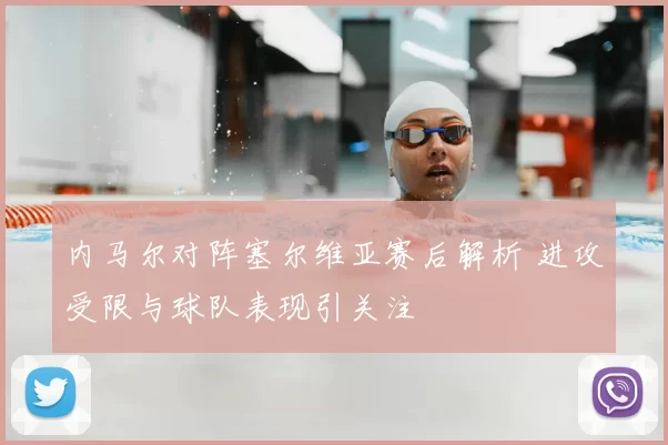 内马尔对阵塞尔维亚赛后解析 进攻受限与球队表现引关注