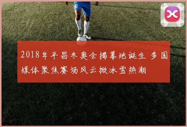 2018年平昌冬奥会揭幕地诞生 多国媒体聚焦赛场风云掀冰雪热潮