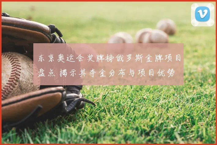 东京奥运会奖牌榜俄罗斯金牌项目盘点 揭示其夺金分布与项目优势