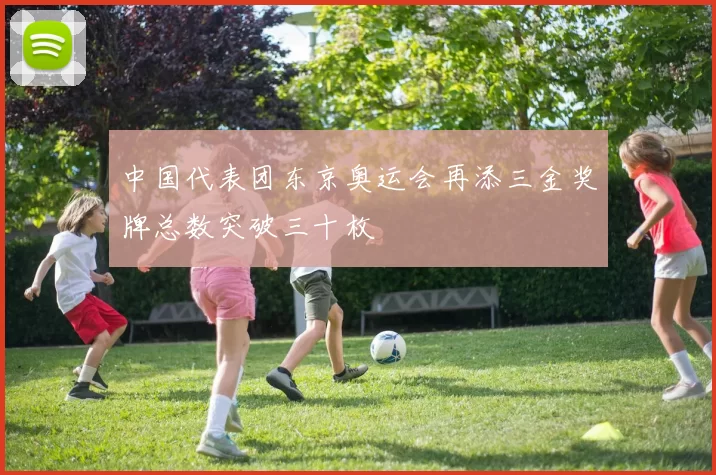 中国代表团东京奥运会再添三金奖牌总数突破三十枚