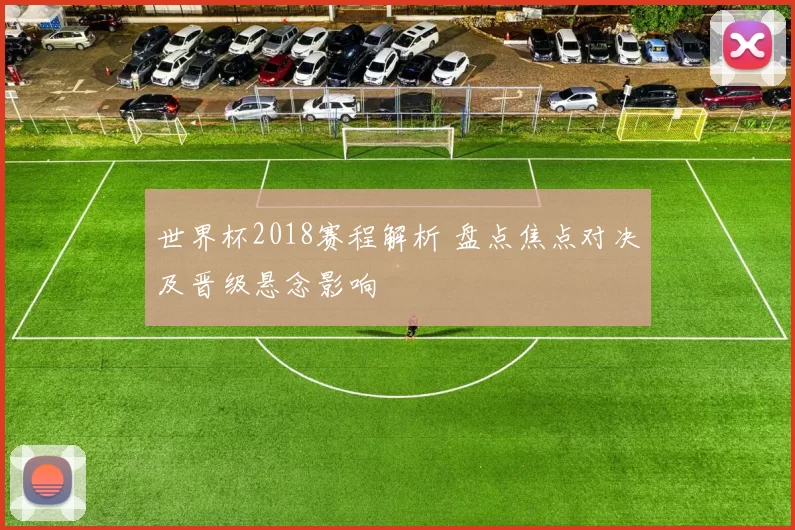 世界杯2018赛程解析 盘点焦点对决及晋级悬念影响