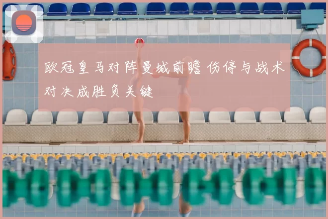 欧冠皇马对阵曼城前瞻 伤停与战术对决成胜负关键