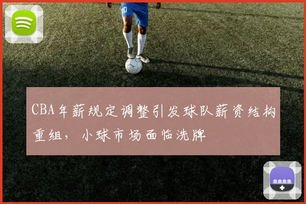 CBA年薪规定调整引发球队薪资结构重组，小球市场面临洗牌