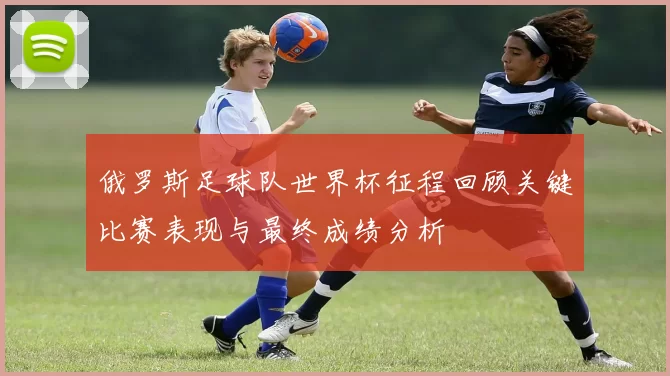 俄罗斯足球队世界杯征程回顾关键比赛表现与最终成绩分析