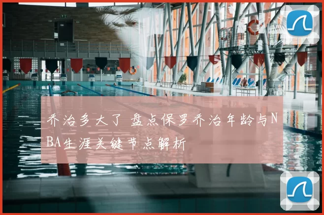 乔治多大了 盘点保罗乔治年龄与NBA生涯关键节点解析