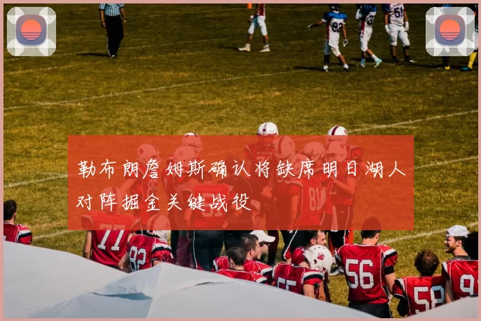 勒布朗詹姆斯确认将缺席明日湖人对阵掘金关键战役