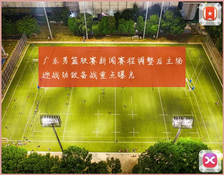 广东男篮联赛新闻赛程调整后主场迎战劲敌备战重点曝光