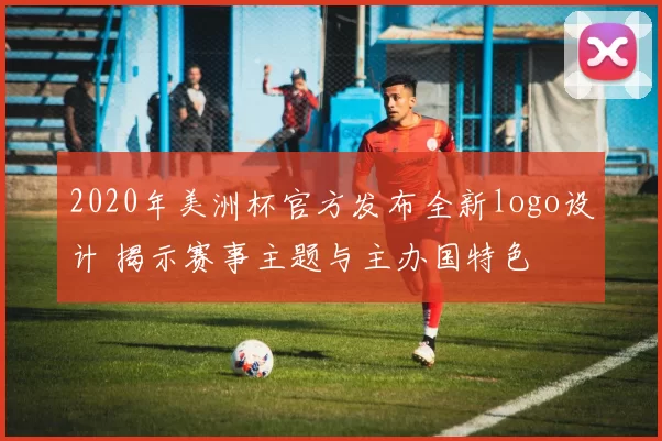 2020年美洲杯官方发布全新logo设计 揭示赛事主题与主办国特色