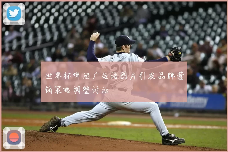 世界杯啤酒广告语图片引发品牌营销策略调整讨论