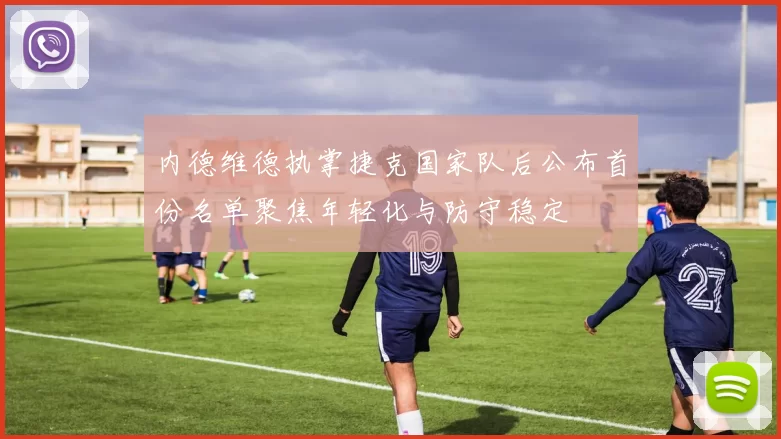 内德维德执掌捷克国家队后公布首份名单聚焦年轻化与防守稳定