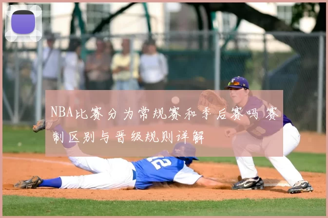 NBA比赛分为常规赛和季后赛吗 赛制区别与晋级规则详解