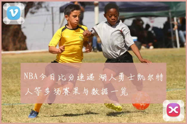 NBA今日比分速递 湖人勇士凯尔特人等多场赛果与数据一览