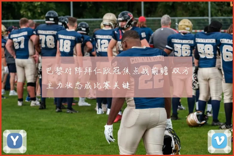 巴黎对阵拜仁欧冠焦点战前瞻 双方主力状态成比赛关键