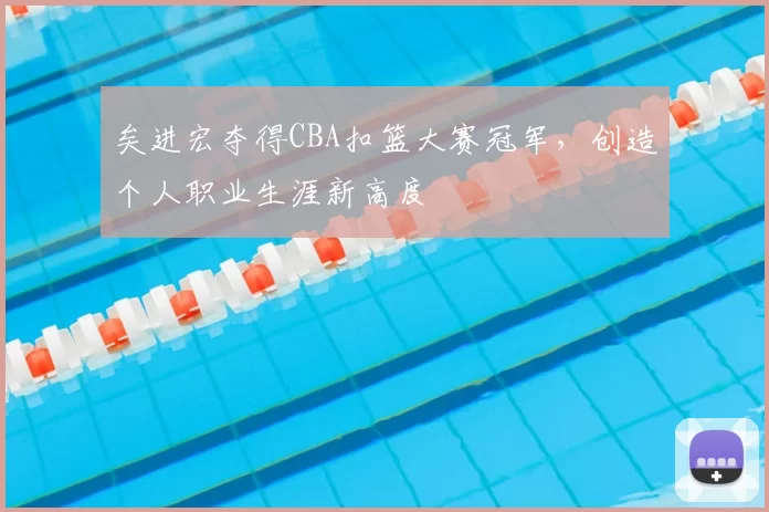 矣进宏夺得CBA扣篮大赛冠军，创造个人职业生涯新高度