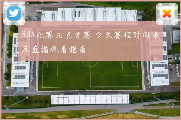 NBA比赛几点开赛 今天赛程时间表及直播观看指南