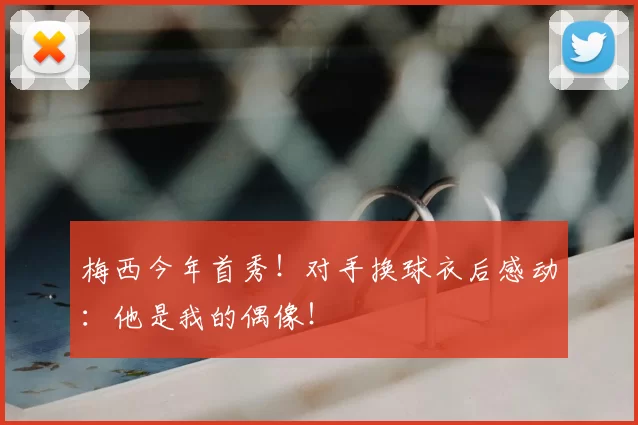 梅西今年首秀！对手换球衣后感动：他是我的偶像！