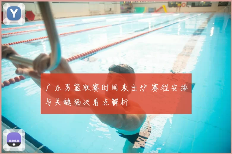 广东男篮联赛时间表出炉 赛程安排与关键场次看点解析