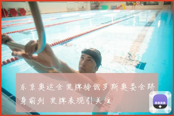 东京奥运会奖牌榜俄罗斯奥委会跻身前列 奖牌表现引关注