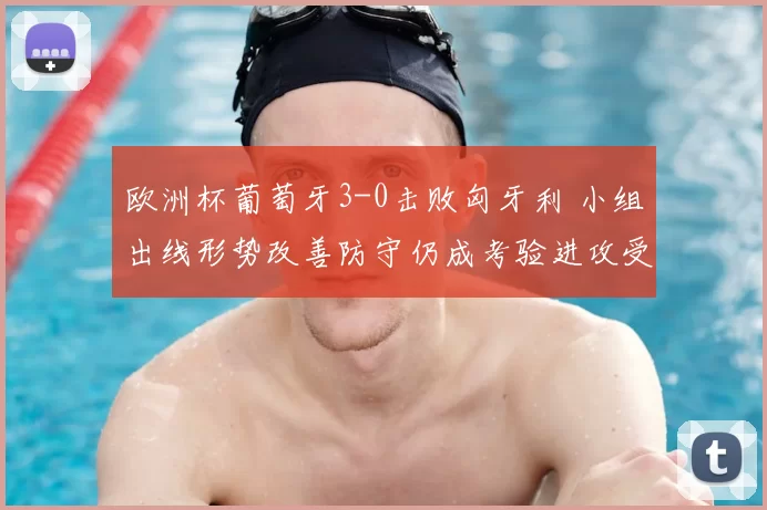 欧洲杯葡萄牙3-0击败匈牙利 小组出线形势改善防守仍成考验进攻受检验