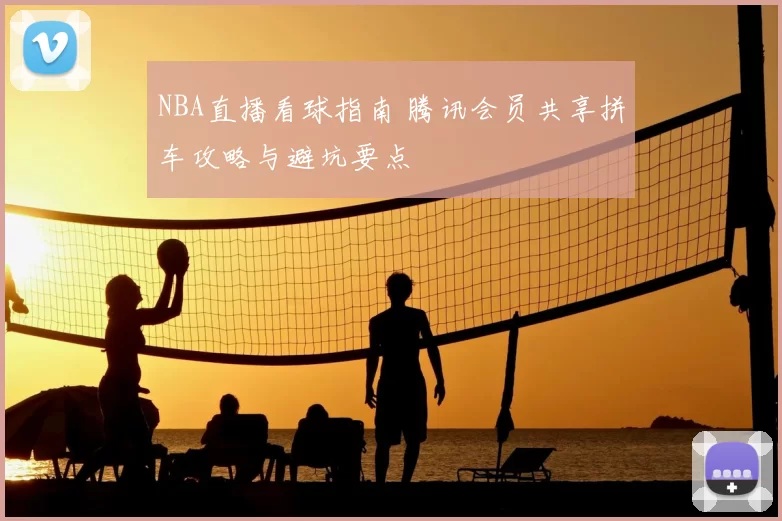 NBA直播看球指南 腾讯会员共享拼车攻略与避坑要点