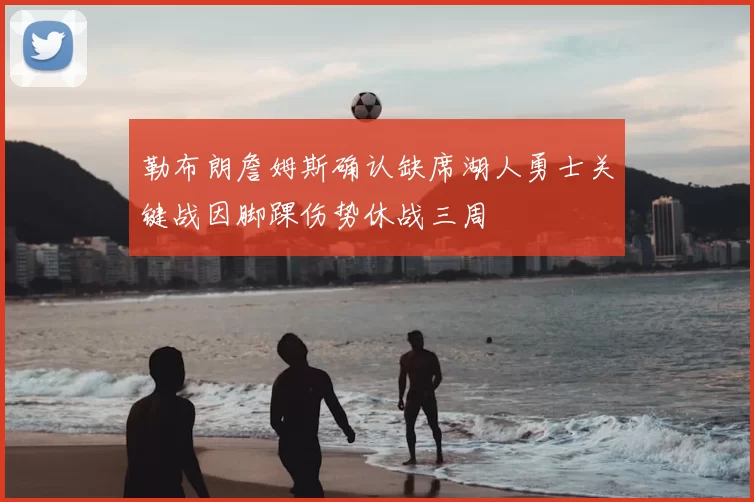 勒布朗詹姆斯确认缺席湖人勇士关键战因脚踝伤势休战三周