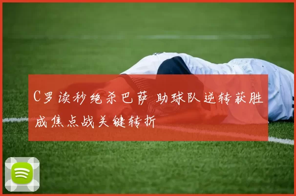 C罗读秒绝杀巴萨 助球队逆转获胜成焦点战关键转折