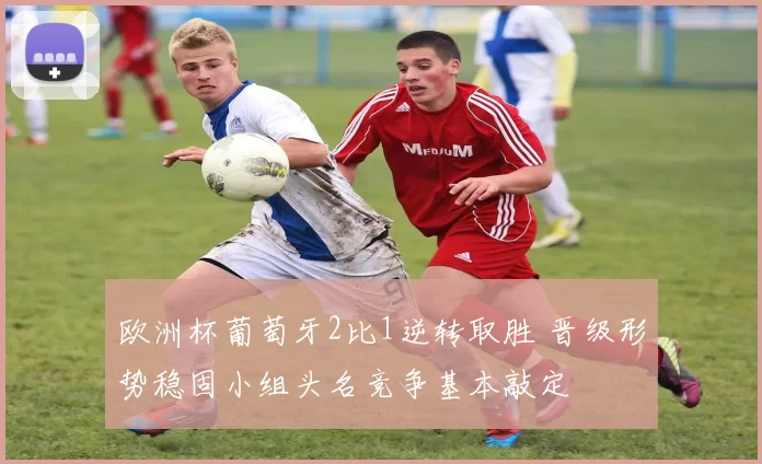 欧洲杯葡萄牙2比1逆转取胜 晋级形势稳固小组头名竞争基本敲定