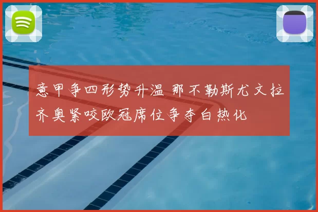 意甲争四形势升温 那不勒斯尤文拉齐奥紧咬欧冠席位争夺白热化