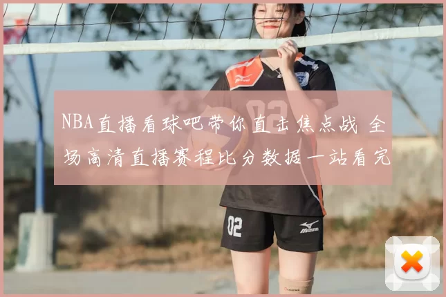NBA直播看球吧带你直击焦点战 全场高清直播赛程比分数据一站看完