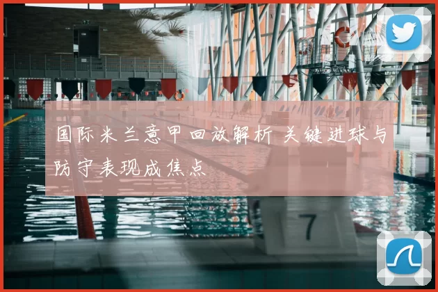 国际米兰意甲回放解析 关键进球与防守表现成焦点