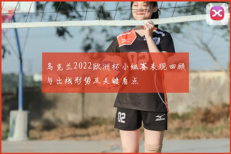 乌克兰2022欧洲杯小组赛表现回顾与出线形势及关键看点
