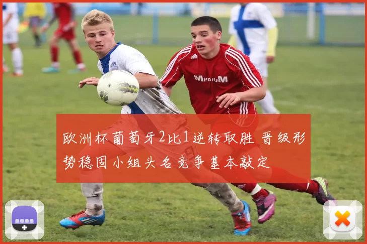 欧洲杯葡萄牙2比1逆转取胜 晋级形势稳固小组头名竞争基本敲定