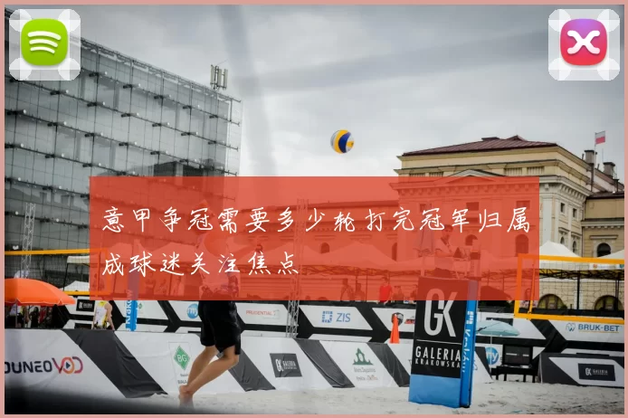 意甲争冠需要多少轮打完冠军归属成球迷关注焦点