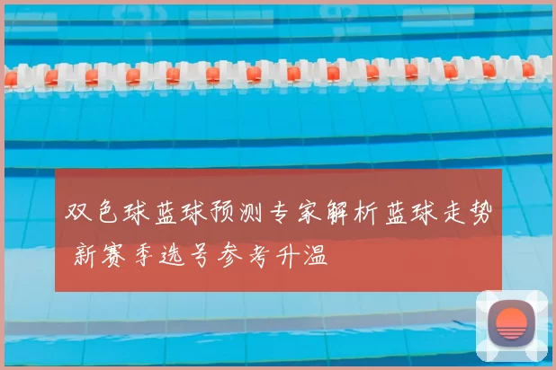 双色球蓝球预测专家解析蓝球走势 新赛季选号参考升温
