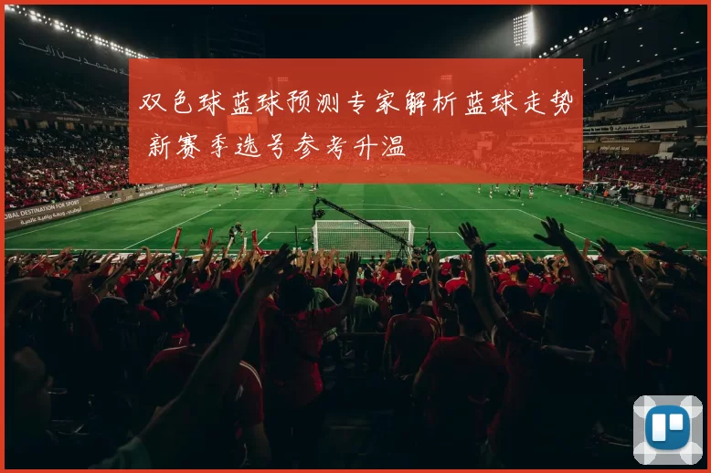 双色球蓝球预测专家解析蓝球走势 新赛季选号参考升温
