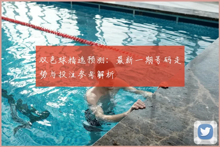 双色球精选预测：最新一期号码走势与投注参考解析