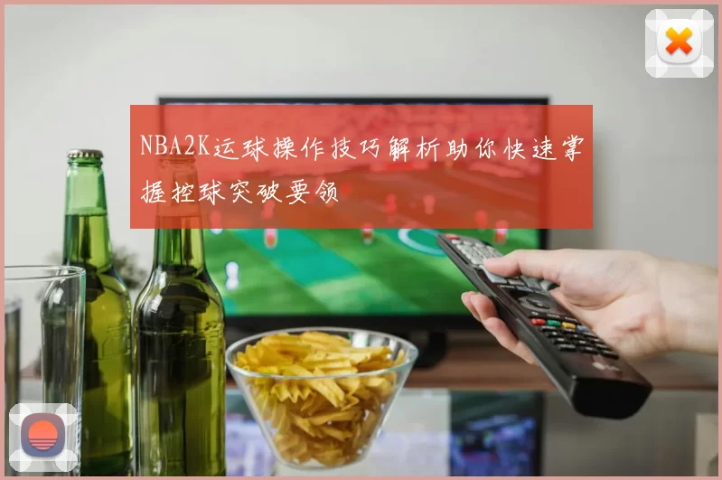 NBA2K运球操作技巧解析助你快速掌握控球突破要领