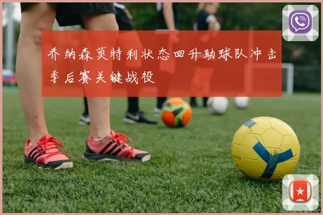 乔纳森莫特利状态回升助球队冲击季后赛关键战役