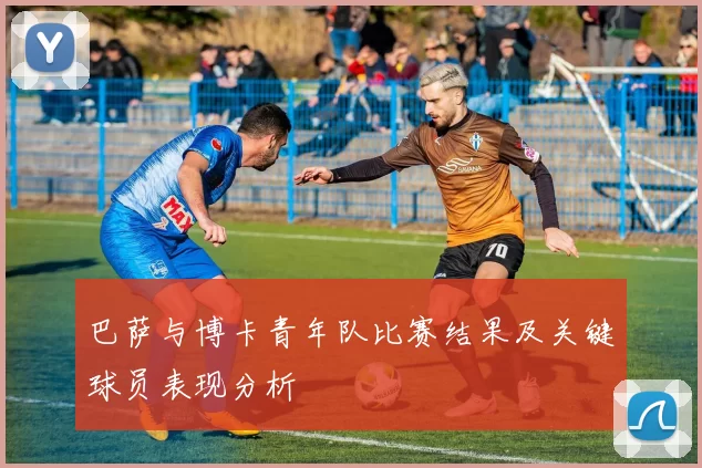 巴萨与博卡青年队比赛结果及关键球员表现分析